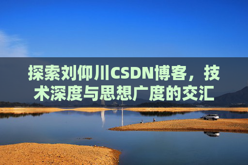 探索刘仰川CSDN博客,技术深度与思想广度的交汇